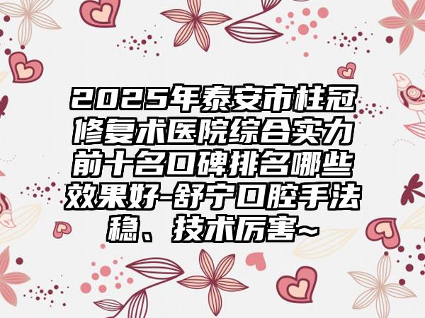 2025年泰安市柱冠修复术医院综合实力前十名口碑排名哪些效果好-舒宁口腔手法稳、技术厉害~