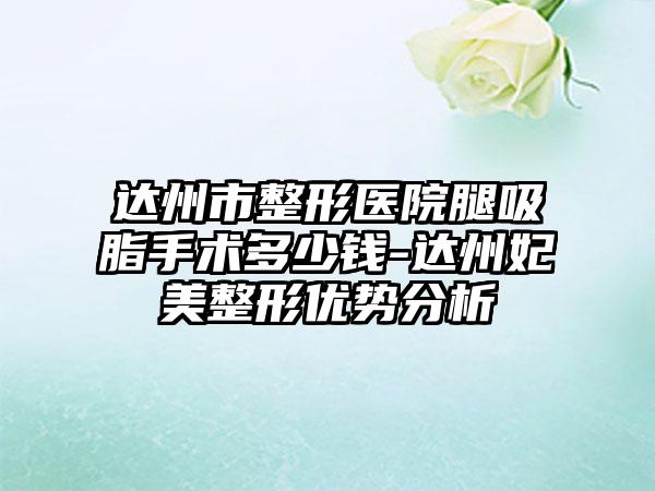 达州市整形医院腿吸脂手术多少钱-达州妃美整形优势分析
