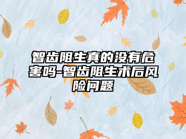 智齿阻生真的没有危害吗-智齿阻生术后风险问题
