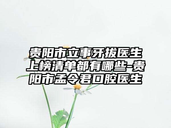 贵阳市立事牙拔医生上榜清单都有哪些-贵阳市孟令君口腔医生