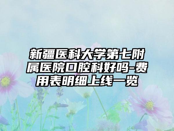 新疆医科大学第七附属医院口腔科好吗-费用表明细上线一览