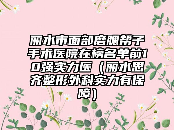 丽水市面部磨腮帮子手术医院在榜名单前10强实力医（丽水思齐整形外科实力有保障）