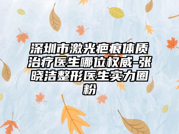 深圳市激光疤痕体质治疗医生哪位权威-张晓洁整形医生实力圈粉