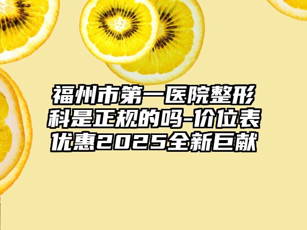 福州市第一医院整形科是正规的吗-价位表优惠2025全新巨献