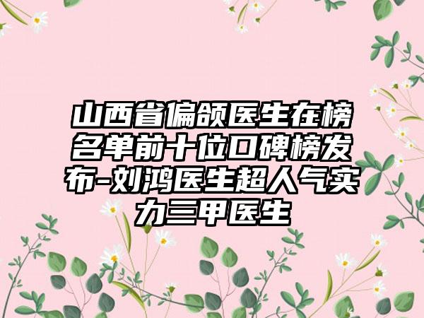 山西省偏颌医生在榜名单前十位口碑榜发布-刘鸿医生超人气实力三甲医生