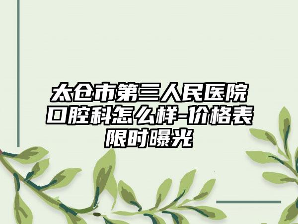 太仓市第三人民医院口腔科怎么样-价格表限时曝光