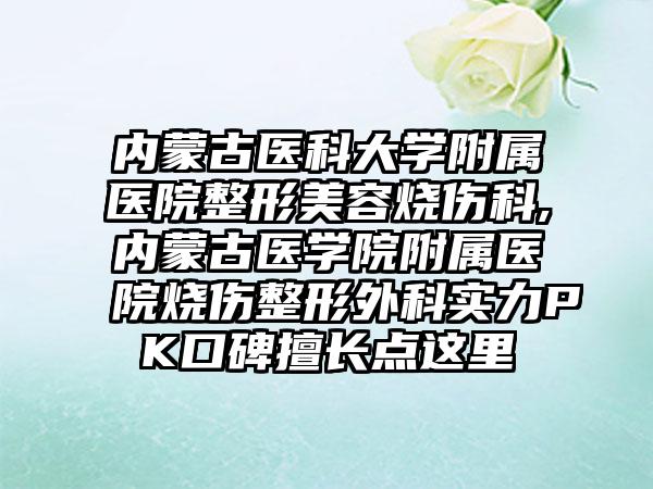 内蒙古医科大学附属医院整形美容烧伤科,内蒙古医学院附属医院烧伤整形外科实力PK口碑擅长点这里