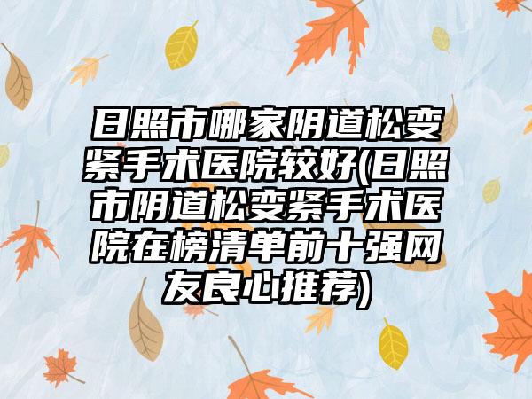 日照市哪家阴道松变紧手术医院较好(日照市阴道松变紧手术医院在榜清单前十强网友良心推荐)