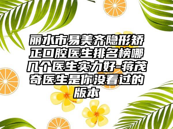 丽水市易美齐隐形矫正口腔医生排名榜哪几个医生实力好-蒋茂奇医生是你没看过的版本