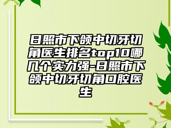 日照市下颌中切牙切角医生排名top10哪几个实力强-日照市下颌中切牙切角口腔医生