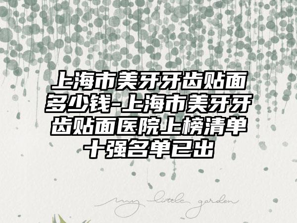 上海市美牙牙齿贴面多少钱-上海市美牙牙齿贴面医院上榜清单十强名单已出