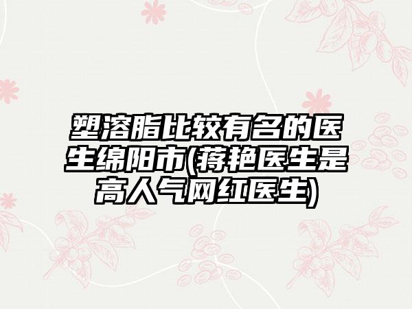 塑溶脂比较有名的医生绵阳市(蒋艳医生是高人气网红医生)