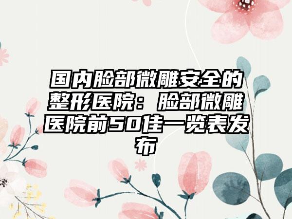 国内脸部微雕安全的整形医院：脸部微雕医院前50佳一览表发布