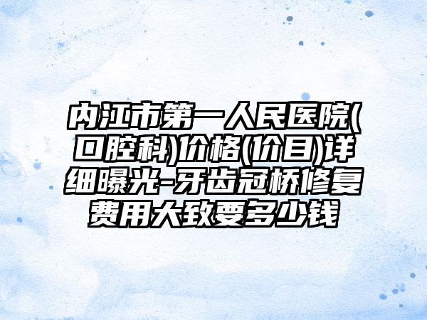 内江市第一人民医院(口腔科)价格(价目)详细曝光-牙齿冠桥修复费用大致要多少钱