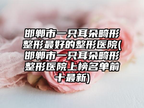 邯郸市一只耳朵畸形整形最好的整形医院(邯郸市一只耳朵畸形整形医院上榜名单前十最新)