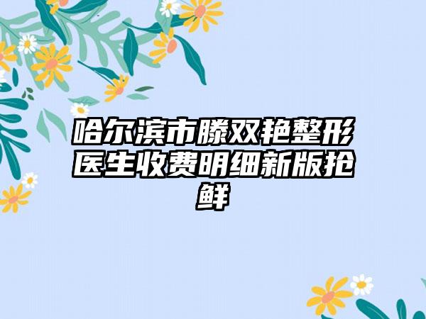 哈尔滨市滕双艳整形医生收费明细新版抢鲜