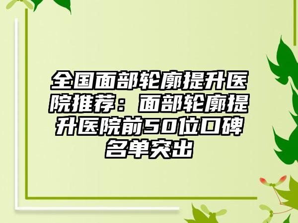 全国面部轮廓提升医院推荐：面部轮廓提升医院前50位口碑名单突出