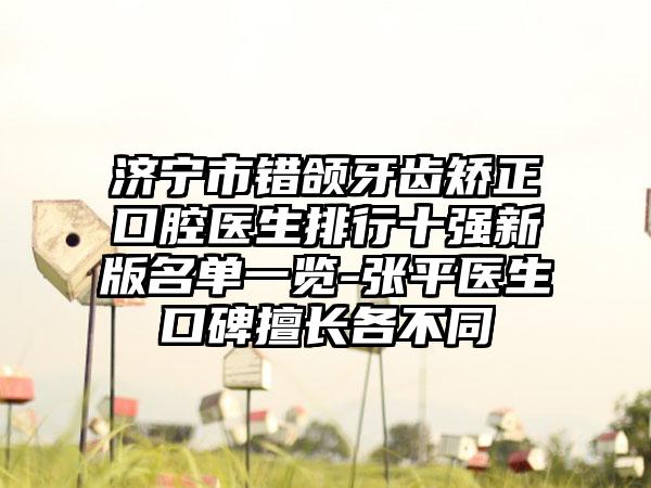 济宁市错颌牙齿矫正口腔医生排行十强新版名单一览-张平医生口碑擅长各不同