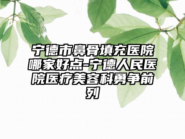 宁德市鼻骨填充医院哪家好点-宁德人民医院医疗美容科勇争前列