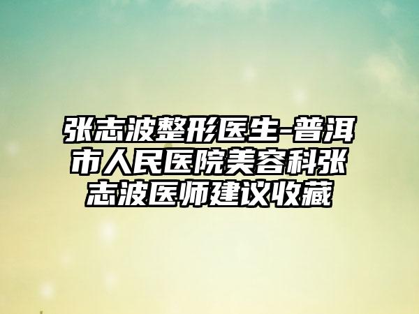 张志波整形医生-普洱市人民医院美容科张志波医师建议收藏