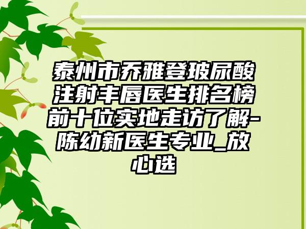 泰州市乔雅登玻尿酸注射丰唇医生排名榜前十位实地走访了解-陈幼新医生专业_放心选