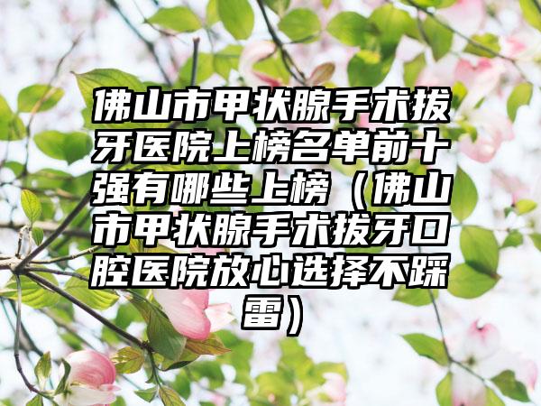 佛山市甲状腺手术拔牙医院上榜名单前十强有哪些上榜（佛山市甲状腺手术拔牙口腔医院放心选择不踩雷）