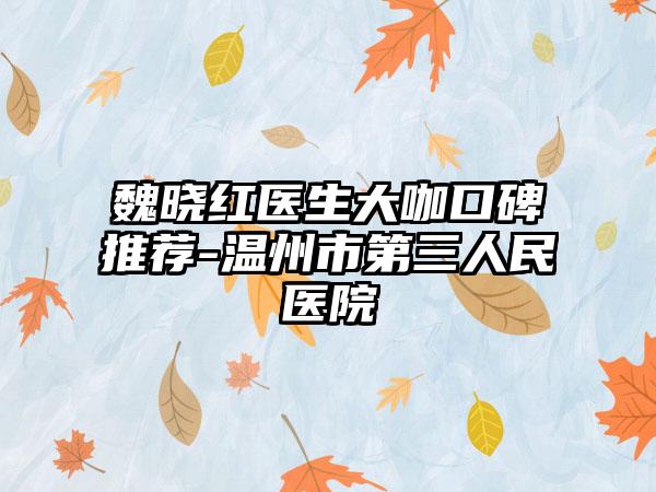 魏晓红医生大咖口碑推荐-温州市第三人民医院