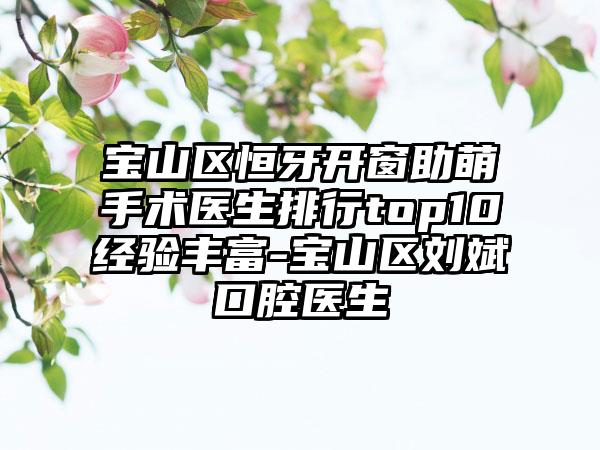 宝山区恒牙开窗助萌手术医生排行top10经验丰富-宝山区刘斌口腔医生