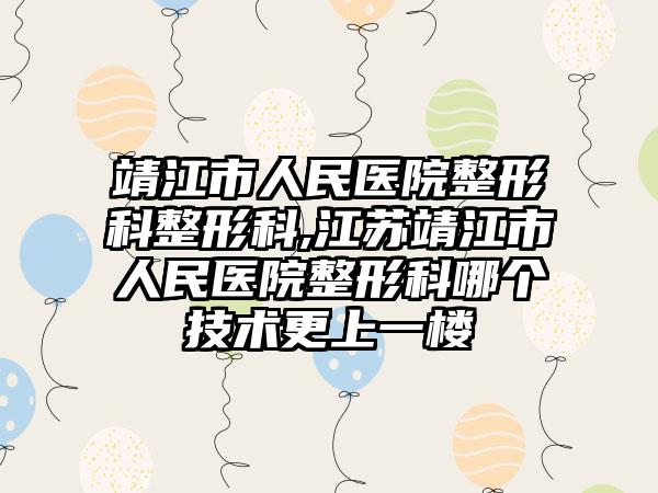 靖江市人民医院整形科整形科,江苏靖江市人民医院整形科哪个技术更上一楼