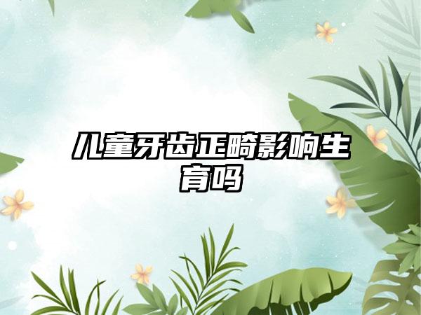 儿童牙齿正畸影响生育吗