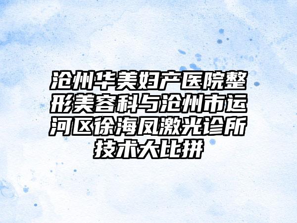 沧州华美妇产医院整形美容科与沧州市运河区徐海凤激光诊所技术大比拼