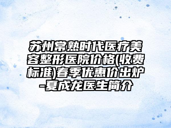苏州常熟时代医疗美容整形医院价格(收费标准)春季优惠价出炉-夏成龙医生简介