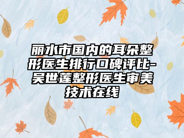 丽水市国内的耳朵整形医生排行口碑评比-吴世莲整形医生审美技术在线