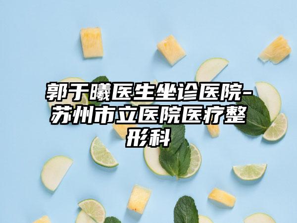 郭于曦医生坐诊医院-苏州市立医院医疗整形科