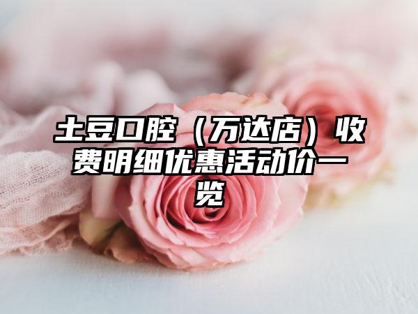 土豆口腔（万达店）收费明细优惠活动价一览
