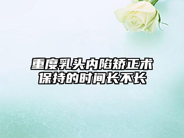 重度乳头内陷矫正术保持的时间长不长