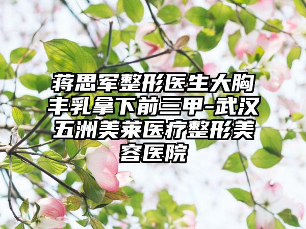 蒋思军整形医生大胸丰乳拿下前三甲-武汉五洲美莱医疗整形美容医院