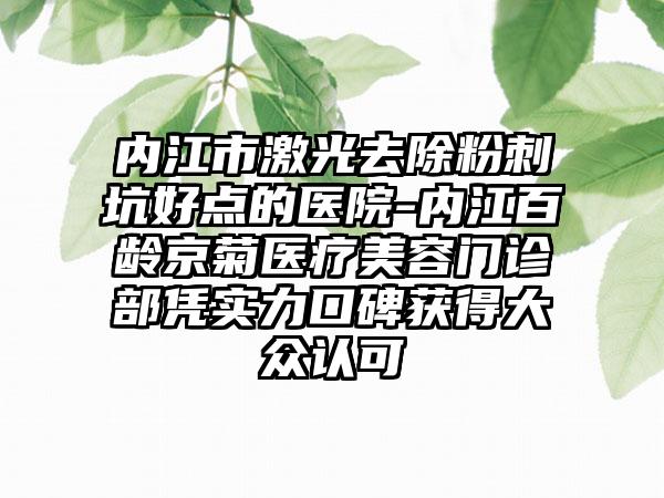 内江市激光去除粉刺坑好点的医院-内江百龄京菊医疗美容门诊部凭实力口碑获得大众认可