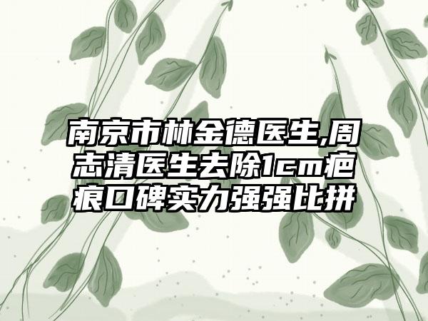 南京市林金德医生,周志清医生去除1cm疤痕口碑实力强强比拼