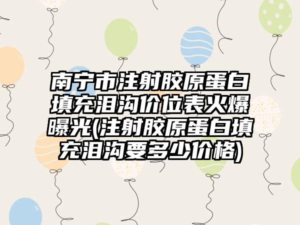 南宁市注射胶原蛋白填充泪沟价位表火爆曝光(注射胶原蛋白填充泪沟要多少价格)