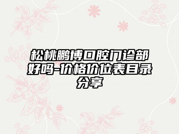 松桃鹏博口腔门诊部好吗-价格价位表目录分享