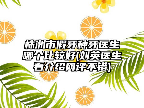 株洲市假牙种牙医生哪个比较好(刘英医生看介绍网评不错)