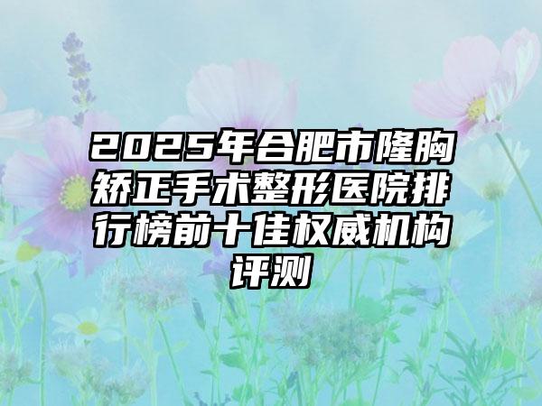 2025年合肥市隆胸矫正手术整形医院排行榜前十佳权威机构评测