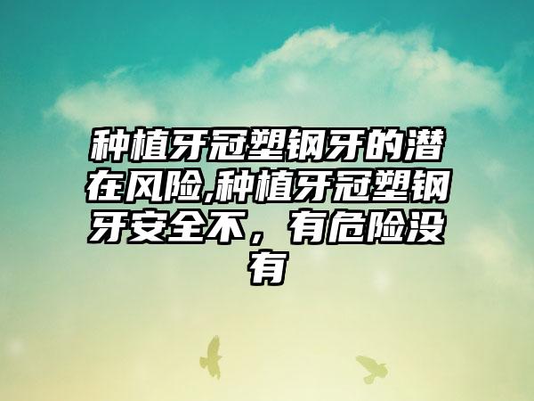 种植牙冠塑钢牙的潜在风险,种植牙冠塑钢牙安全不，有危险没有