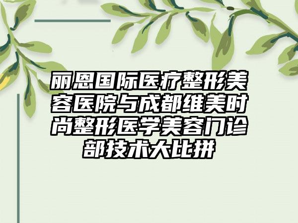 丽恩国际医疗整形美容医院与成都维美时尚整形医学美容门诊部技术大比拼