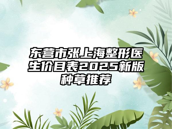 东营市张上海整形医生价目表2025新版种草推荐