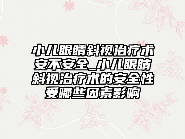 小儿眼睛斜视治疗术安不安全_小儿眼睛斜视治疗术的安全性受哪些因素影响