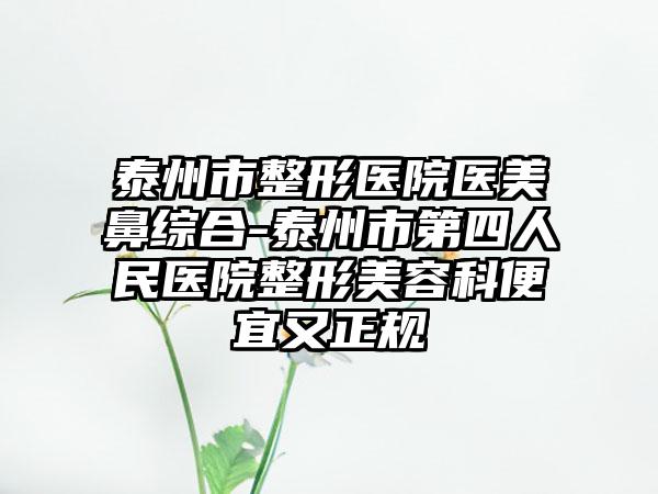 泰州市整形医院医美鼻综合-泰州市第四人民医院整形美容科便宜又正规
