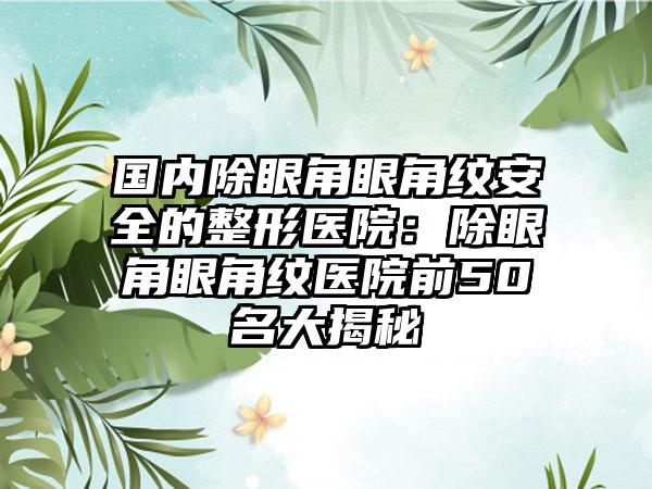 国内除眼角眼角纹安全的整形医院：除眼角眼角纹医院前50名大揭秘