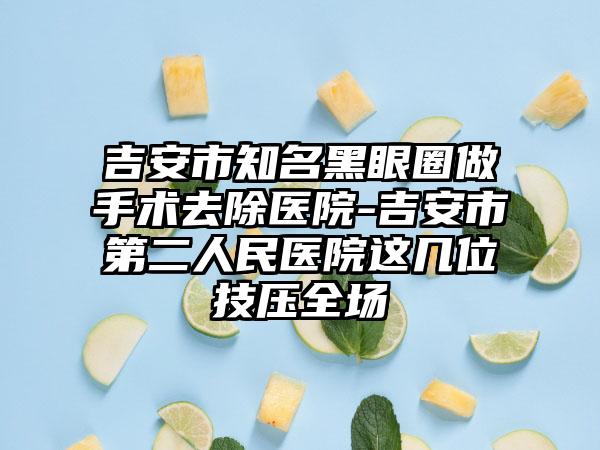 吉安市知名黑眼圈做手术去除医院-吉安市第二人民医院这几位技压全场